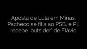 ​Aposta de Lula em Minas, Pacheco se filia ao PSB, e PL recebe ‘outsider’ de Flávio 